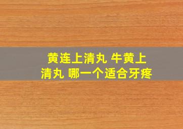 黄连上清丸 牛黄上清丸 哪一个适合牙疼